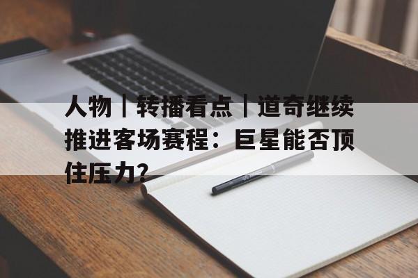 人物｜转播看点｜道奇继续推进客场赛程：巨星能否顶住压力？
