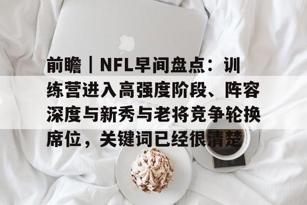 前瞻｜NFL早间盘点：训练营进入高强度阶段、阵容深度与新秀与老将竞争轮换席位，关键词已经很清楚