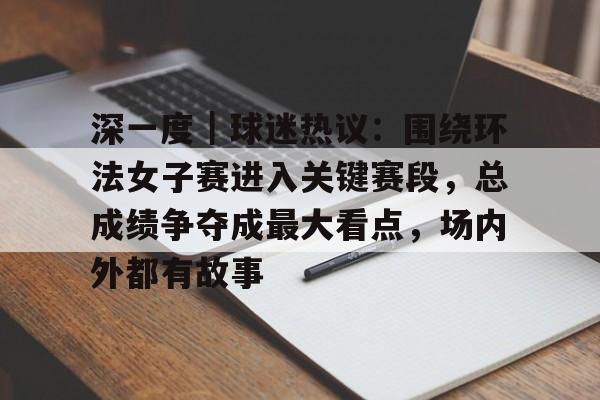 深一度｜球迷热议：围绕环法女子赛进入关键赛段，总成绩争夺成最大看点，场内外都有故事