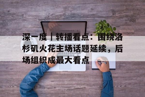 深一度｜转播看点：围绕洛杉矶火花主场话题延续，后场组织成最大看点