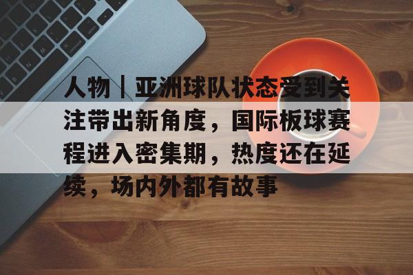 人物｜亚洲球队状态受到关注带出新角度，国际板球赛程进入密集期，热度还在延续，场内外都有故事