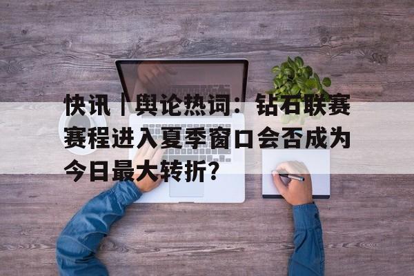 快讯｜舆论热词：钻石联赛赛程进入夏季窗口会否成为今日最大转折？