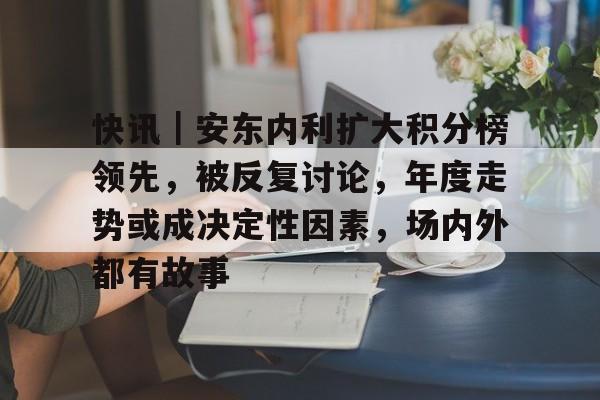 快讯｜安东内利扩大积分榜领先，被反复讨论，年度走势或成决定性因素，场内外都有故事