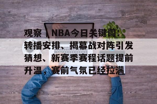 观察｜NBA今日关键词：转播安排、揭幕战对阵引发猜想、新赛季赛程话题提前升温，赛前气氛已经拉满