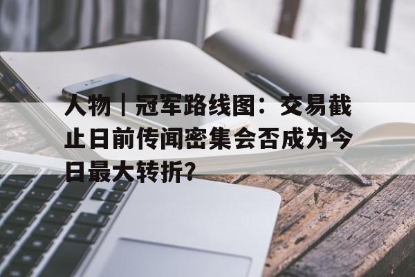 人物|冠军路线图:交易截止日前传闻密集会否成为今日最大转折? 人物|冠军路线图:交易截止日前传闻密集会否成为今日最大转折?