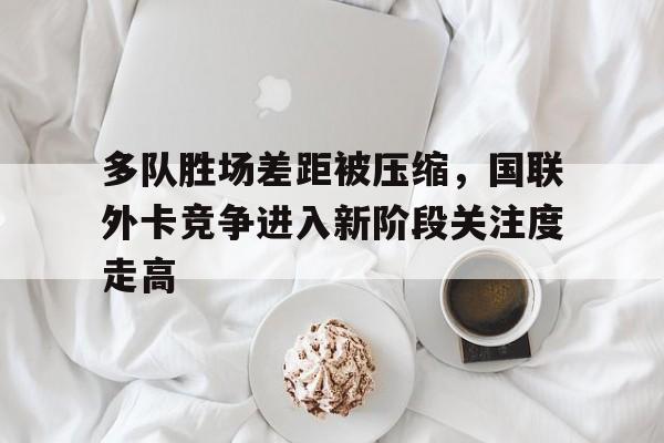 多队胜场差距被压缩，国联外卡竞争进入新阶段关注度走高
