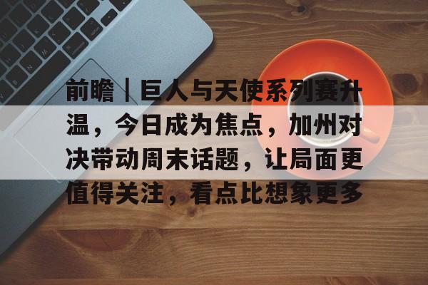 前瞻|巨人与天使系列赛升温,今日成为焦点,加州对决带动周末话题,让局面更值得关注,看点比想象更多 前瞻|巨人与天使系列赛升温,今日成为焦点,加州对决带动周末话题,让局面更值得关注,看点比想象更多