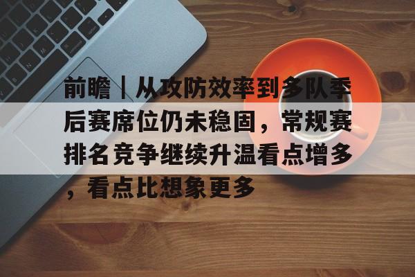 前瞻｜从攻防效率到多队季后赛席位仍未稳固，常规赛排名竞争继续升温看点增多，看点比想象更多