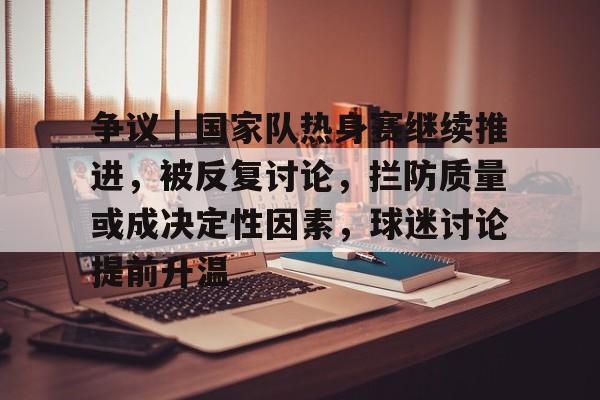 争议｜国家队热身赛继续推进，被反复讨论，拦防质量或成决定性因素，球迷讨论提前升温