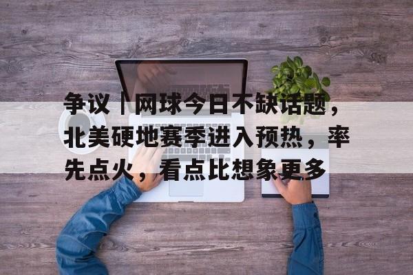 争议｜网球今日不缺话题，北美硬地赛季进入预热，率先点火，看点比想象更多