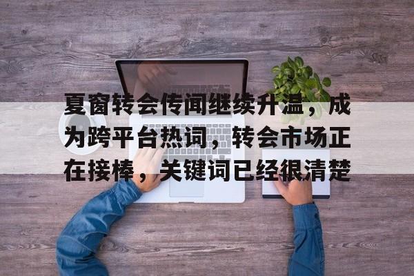 夏窗转会传闻继续升温，成为跨平台热词，转会市场正在接棒，关键词已经很清楚