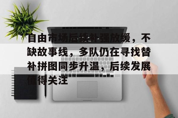 自由市场后续补强放缓，不缺故事线，多队仍在寻找替补拼图同步升温，后续发展值得关注
