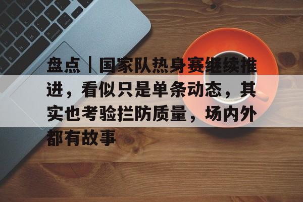 盘点｜国家队热身赛继续推进，看似只是单条动态，其实也考验拦防质量，场内外都有故事