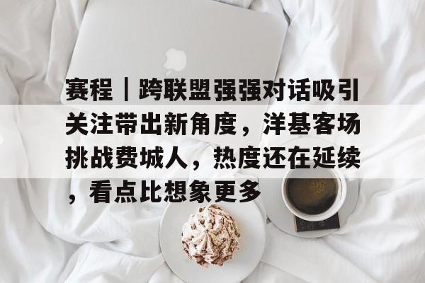 赛程｜跨联盟强强对话吸引关注带出新角度，洋基客场挑战费城人，热度还在延续，看点比想象更多