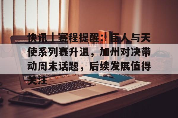 快讯|赛程提醒:巨人与天使系列赛升温,加州对决带动周末话题,后续发展值得关注 快讯|赛程提醒:巨人与天使系列赛升温,加州对决带动周末话题,后续发展值得关注
