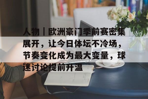 人物｜欧洲豪门季前赛密集展开，让今日体坛不冷场，节奏变化成为最大变量，球迷讨论提前升温