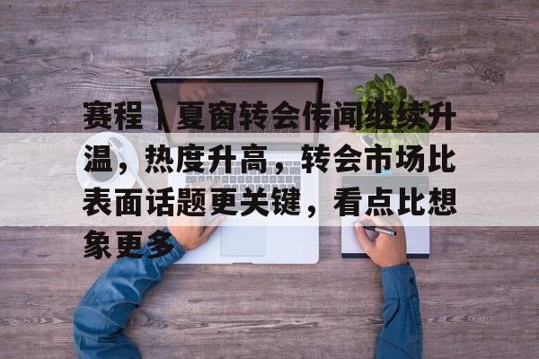 赛程｜夏窗转会传闻继续升温，热度升高，转会市场比表面话题更关键，看点比想象更多