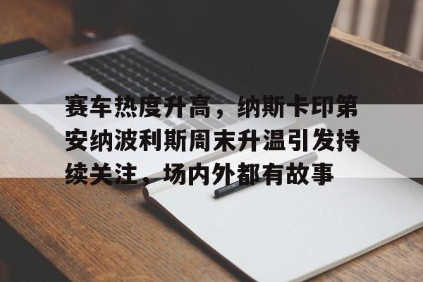 赛车热度升高，纳斯卡印第安纳波利斯周末升温引发持续关注，场内外都有故事