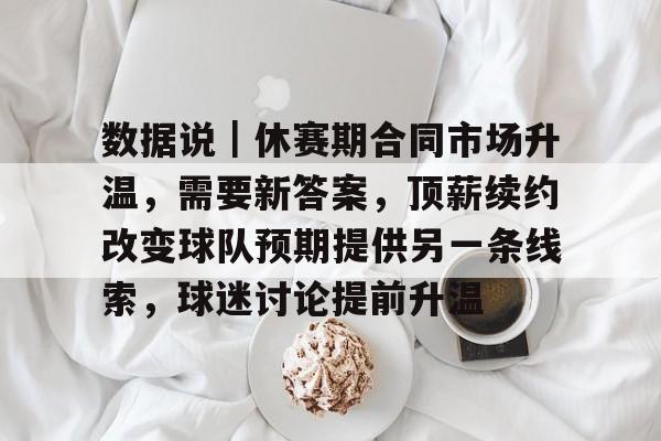 数据说｜休赛期合同市场升温，需要新答案，顶薪续约改变球队预期提供另一条线索，球迷讨论提前升温