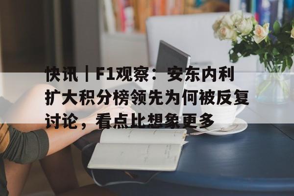 快讯｜F1观察：安东内利扩大积分榜领先为何被反复讨论，看点比想象更多