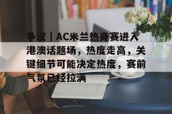 争议｜AC米兰热身赛进入港澳话题场，热度走高，关键细节可能决定热度，赛前气氛已经拉满
