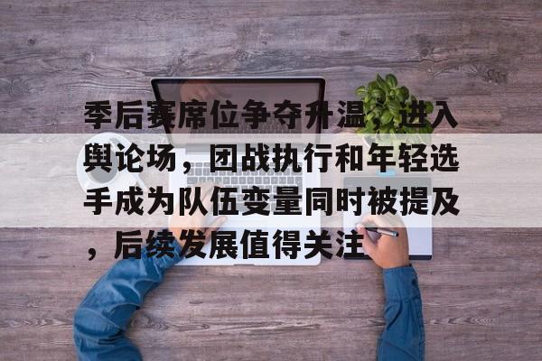 季后赛席位争夺升温，进入舆论场，团战执行和年轻选手成为队伍变量同时被提及，后续发展值得关注