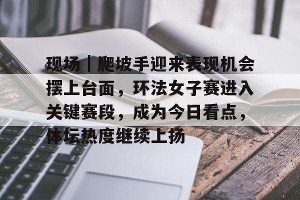 现场｜爬坡手迎来表现机会摆上台面，环法女子赛进入关键赛段，成为今日看点，体坛热度继续上扬