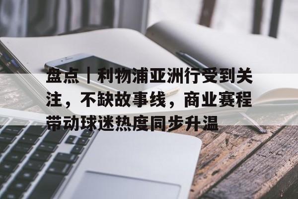 盘点｜利物浦亚洲行受到关注，不缺故事线，商业赛程带动球迷热度同步升温