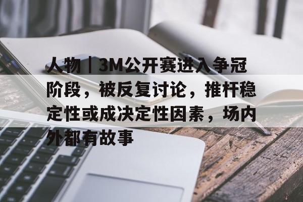 人物｜3M公开赛进入争冠阶段，被反复讨论，推杆稳定性或成决定性因素，场内外都有故事