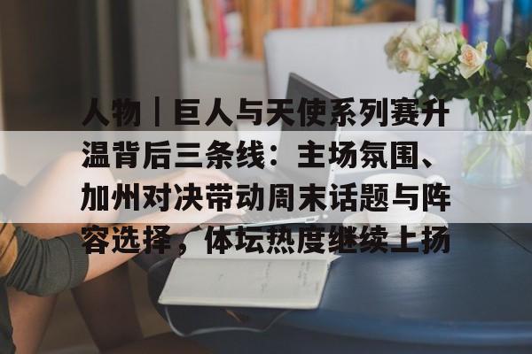 人物｜巨人与天使系列赛升温背后三条线：主场氛围、加州对决带动周末话题与阵容选择，体坛热度继续上扬