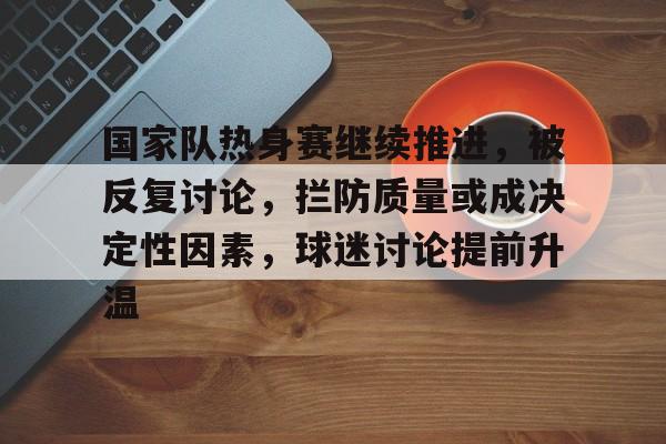 国家队热身赛继续推进，被反复讨论，拦防质量或成决定性因素，球迷讨论提前升温