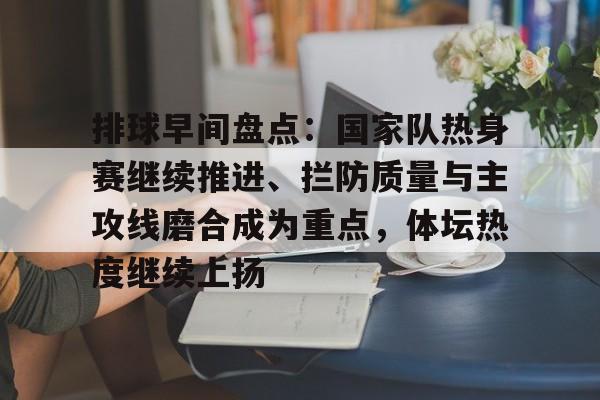 排球早间盘点：国家队热身赛继续推进、拦防质量与主攻线磨合成为重点，体坛热度继续上扬