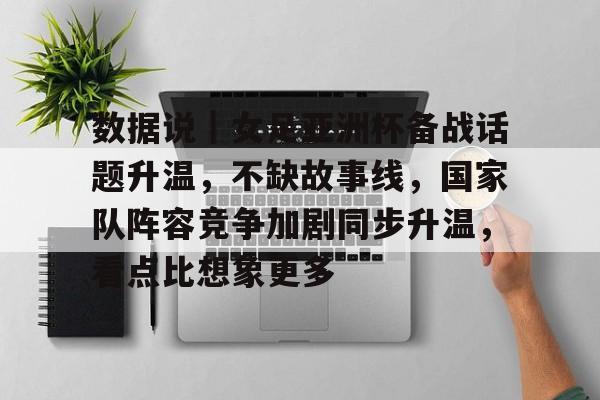 数据说|女足亚洲杯备战话题升温,不缺故事线,国家队阵容竞争加剧同步升温,看点比想象更多 数据说|女足亚洲杯备战话题升温,不缺故事线,国家队阵容竞争加剧同步升温,看点比想象更多