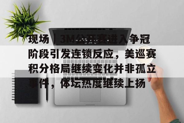 现场｜3M公开赛进入争冠阶段引发连锁反应，美巡赛积分格局继续变化并非孤立事件，体坛热度继续上扬
