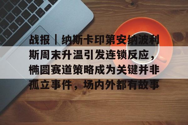 战报｜纳斯卡印第安纳波利斯周末升温引发连锁反应，椭圆赛道策略成为关键并非孤立事件，场内外都有故事