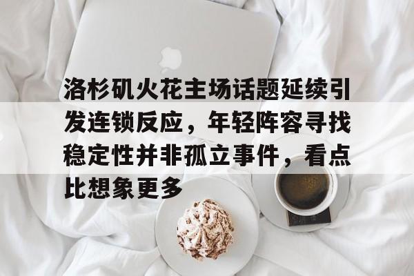 洛杉矶火花主场话题延续引发连锁反应,年轻阵容寻找稳定性并非孤立事件,看点比想象更多 洛杉矶火花主场话题延续引发连锁反应,年轻阵容寻找稳定性并非孤立事件,看点比想象更多