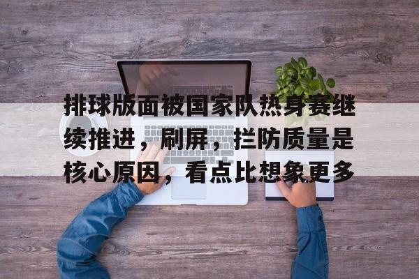 排球版面被国家队热身赛继续推进，刷屏，拦防质量是核心原因，看点比想象更多