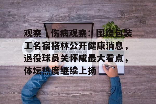 观察｜伤病观察：围绕包装工名宿格林公开健康消息，退役球员关怀成最大看点，体坛热度继续上扬