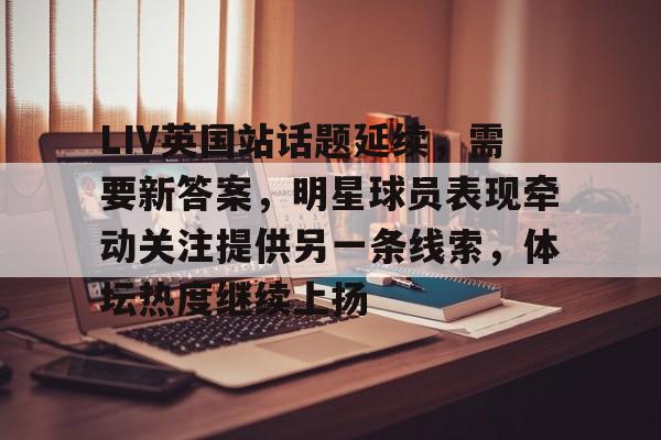 LIV英国站话题延续,需要新答案,明星球员表现牵动关注提供另一条线索,体坛热度继续上扬 LIV英国站话题延续,需要新答案,明星球员表现牵动关注提供另一条线索,体坛热度继续上扬