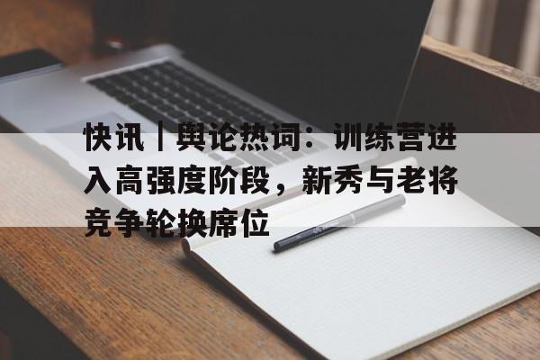 快讯｜舆论热词：训练营进入高强度阶段，新秀与老将竞争轮换席位
