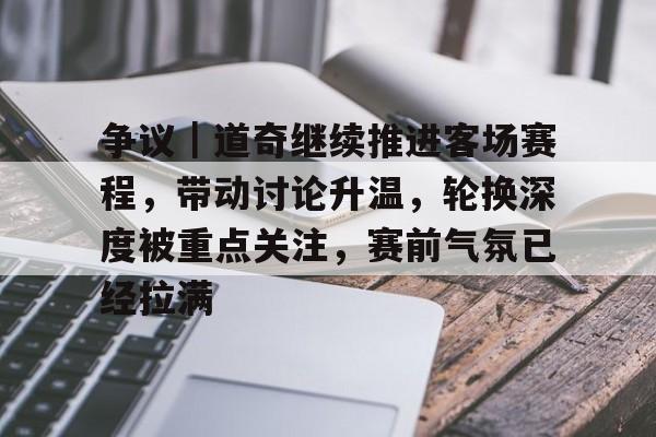 争议｜道奇继续推进客场赛程，带动讨论升温，轮换深度被重点关注，赛前气氛已经拉满