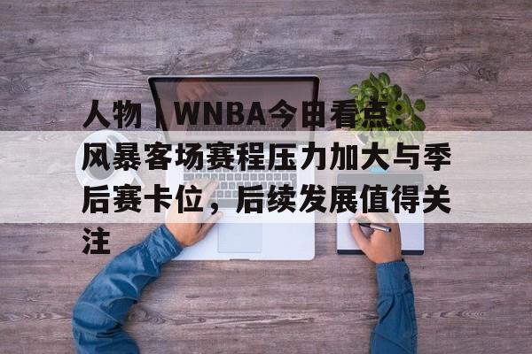 人物｜WNBA今日看点：风暴客场赛程压力加大与季后赛卡位，后续发展值得关注