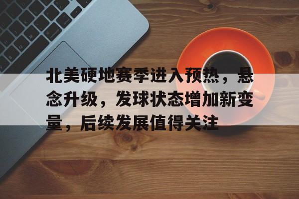 北美硬地赛季进入预热，悬念升级，发球状态增加新变量，后续发展值得关注