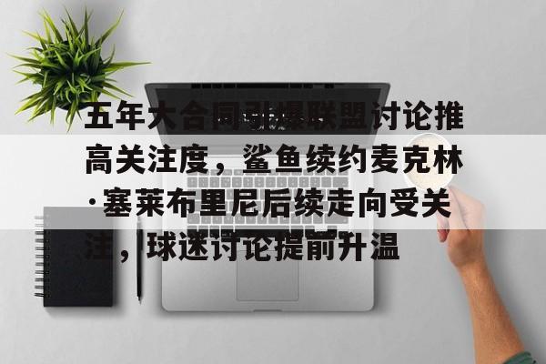 五年大合同引爆联盟讨论推高关注度，鲨鱼续约麦克林·塞莱布里尼后续走向受关注，球迷讨论提前升温