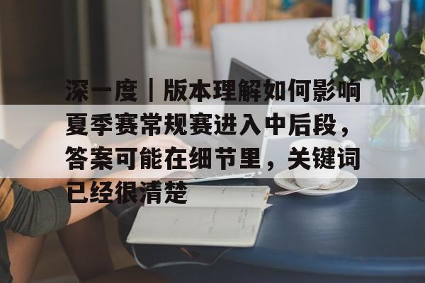 深一度｜版本理解如何影响夏季赛常规赛进入中后段，答案可能在细节里，关键词已经很清楚