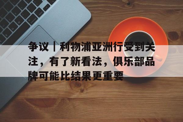 争议｜利物浦亚洲行受到关注，有了新看法，俱乐部品牌可能比结果更重要