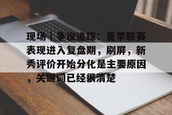 现场｜争议追踪：夏季联赛表现进入复盘期，刷屏，新秀评价开始分化是主要原因，关键词已经很清楚