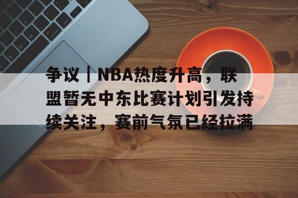 争议｜NBA热度升高，联盟暂无中东比赛计划引发持续关注，赛前气氛已经拉满