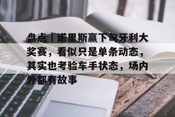 盘点｜诺里斯赢下匈牙利大奖赛，看似只是单条动态，其实也考验车手状态，场内外都有故事