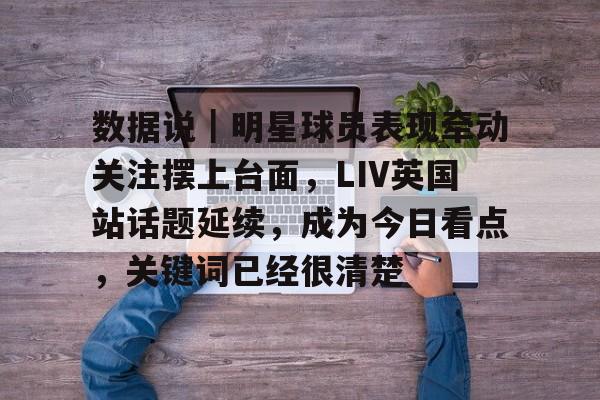 数据说｜明星球员表现牵动关注摆上台面，LIV英国站话题延续，成为今日看点，关键词已经很清楚